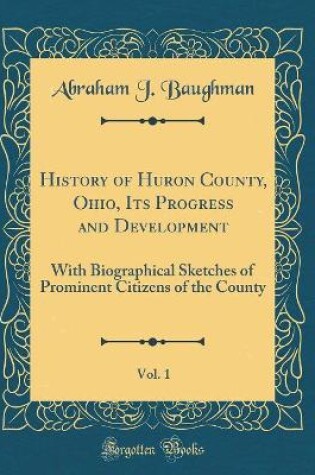 Cover of History of Huron County, Ohio, Its Progress and Development, Vol. 1