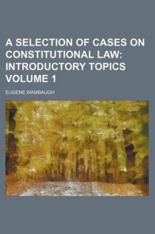 Cover of A Selection of Cases on Constitutional Law; Introductory Topics Volume 1