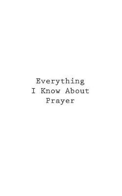 Cover of Everything I Know About Prayer