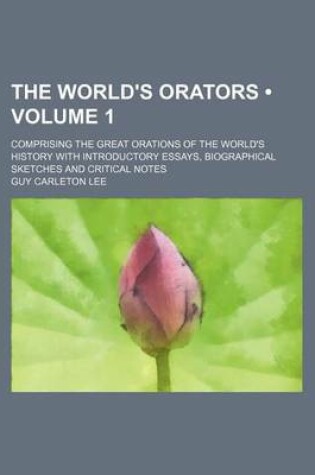 Cover of The World's Orators (Volume 1 ); Comprising the Great Orations of the World's History with Introductory Essays, Biographical Sketches and Critical Not