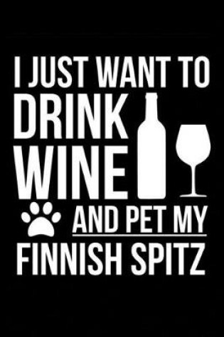 Cover of I just want to drink wine and pet my Finnish Spitz dog mom dog dad Wine lover Journal Notebook