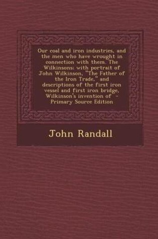 Cover of Our Coal and Iron Industries, and the Men Who Have Wrought in Connection with Them. the Wilkinsons; With Portrait of John Wilkinson, the Father of Th