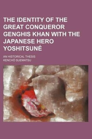 Cover of The Identity of the Great Conqueror Genghis Khan with the Japanese Hero Yoshitsune; An Historical Thesis