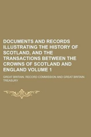 Cover of Documents and Records Illustrating the History of Scotland, and the Transactions Between the Crowns of Scotland and England Volume 1