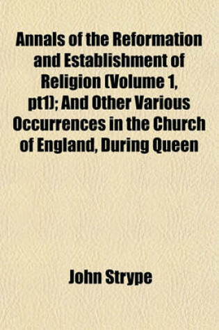 Cover of Annals of the Reformation and Establishment of Religion (Volume 1, Pt1); And Other Various Occurrences in the Church of England, During Queen