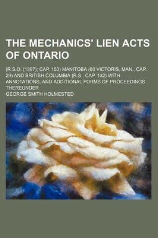 Cover of The Mechanics' Lien Acts of Ontario; (R.S.O. (1897) Cap. 153) Manitoba (60 Victoris, Man., Cap. 29) and British Columbia (R.S., Cap. 132) with Annotations, and Additional Forms of Proceedings Thereunder