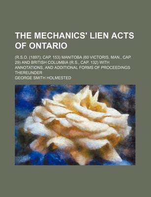 Book cover for The Mechanics' Lien Acts of Ontario; (R.S.O. (1897) Cap. 153) Manitoba (60 Victoris, Man., Cap. 29) and British Columbia (R.S., Cap. 132) with Annotations, and Additional Forms of Proceedings Thereunder