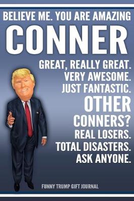 Book cover for Funny Trump Journal - Believe Me. You Are Amazing Conner Great, Really Great. Very Awesome. Just Fantastic. Other Conners? Real Losers. Total Disasters. Ask Anyone. Funny Trump Gift Journal