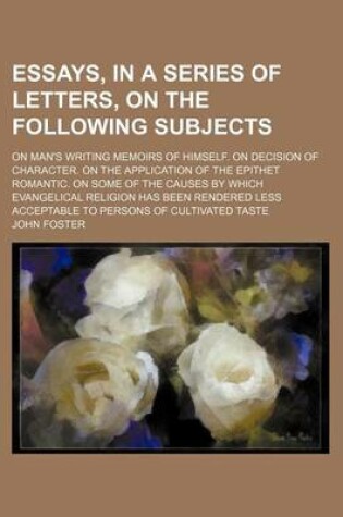 Cover of Essays, in a Series of Letters, on the Following Subjects; On Man's Writing Memoirs of Himself. on Decision of Character. on the Application of the Epithet Romantic. on Some of the Causes by Which Evangelical Religion Has Been Rendered Less Acceptable to