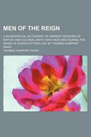 Cover of Men of the Reign; A Biographical Dictionary of Eminent Persons of British and Colonial Birth Who Have Died During the Reign of Queen Victoria Ed. by Thomas Humphry Ward