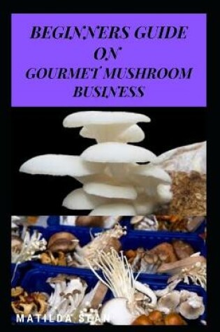 Cover of Beginners Guide on Gourmet Mushroom Business