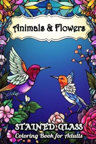 Cover of Stained Glass Animals and Flowers Coloring Book for Adults