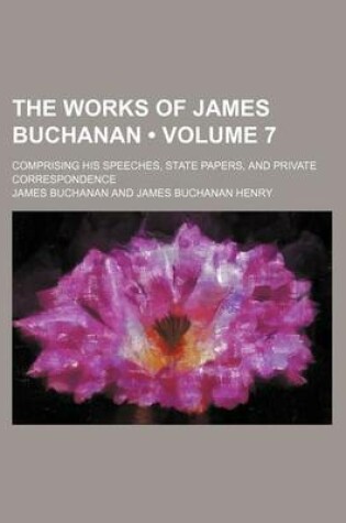 Cover of The Works of James Buchanan (Volume 7); Comprising His Speeches, State Papers, and Private Correspondence