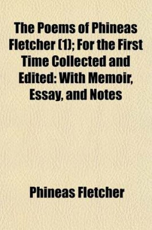 Cover of The Poems of Phineas Fletcher Volume 1; For the First Time Collected and Edited with Memoir, Essay, and Notes