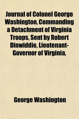 Book cover for Journal of Colonel George Washington, Commanding a Detachment of Virginia Troops, Sent by Robert Dinwiddie, Lieutenant-Governor of Virginia,