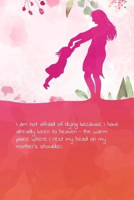 Book cover for I am not afraid of dying because I have already been to heaven - the warm place where I rest my head on my mother's shoulder.