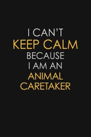 Cover of I Can't Keep Calm Because I Am An Animal Caretaker