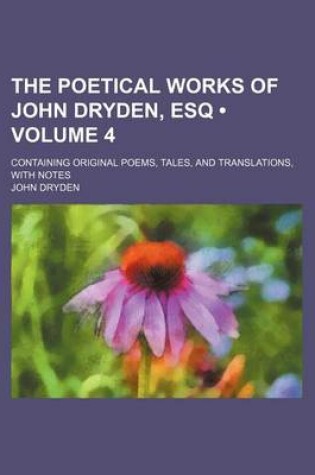 Cover of The Poetical Works of John Dryden, Esq (Volume 4); Containing Original Poems, Tales, and Translations, with Notes