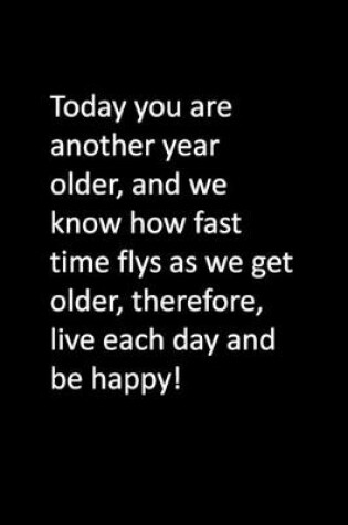 Cover of Today you are another year older, and we know how fast time flys as we get older, therefore, live each day and be happy!