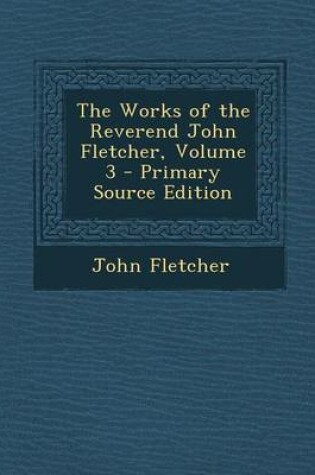 Cover of The Works of the Reverend John Fletcher, Volume 3 - Primary Source Edition