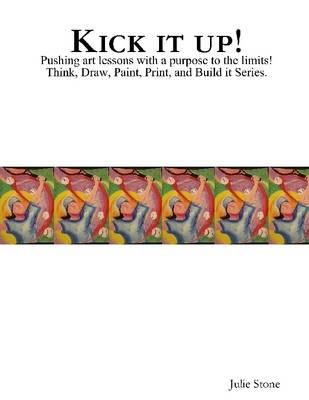 Book cover for Kick It Up!: Pushing Art Lessons with a Purpose to the Limits! Think, Draw, Paint, Print, and Build it Series