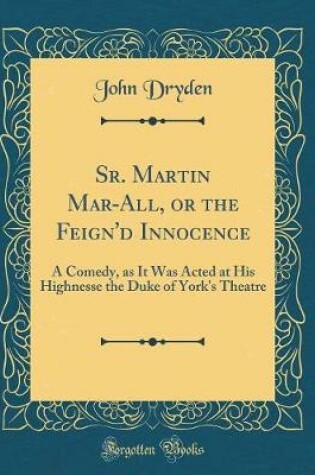 Cover of Sr. Martin Mar-All, or the Feign'd Innocence: A Comedy, as It Was Acted at His Highnesse the Duke of York's Theatre (Classic Reprint)