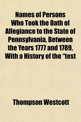 Book cover for Names of Persons Who Took the Oath of Allegiance to the State of Pennsylvania, Between the Years 1777 and 1789, with a History of the Test