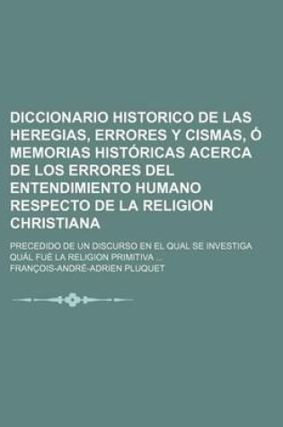 Cover of Diccionario Historico de Las Heregias, Errores y Cismas, O Memorias Historicas Acerca de Los Errores del Entendimiento Humano Respecto de La Religion