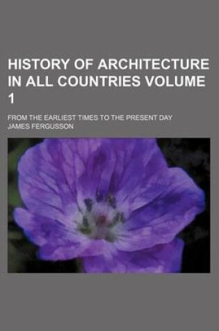 Cover of History of Architecture in All Countries; From the Earliest Times to the Present Day Volume 1