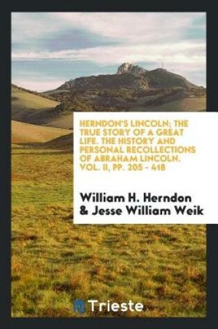 Cover of Herndon's Lincoln; The True Story of a Great Life. the History and Personal Recollections of Abraham Lincoln. Vol. II, Pp. 205 - 418