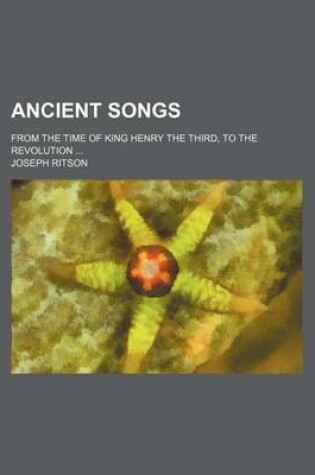 Cover of Ancient Songs; From the Time of King Henry the Third, to the Revolution