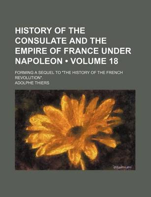 Book cover for History of the Consulate and the Empire of France Under Napoleon (Volume 18); Forming a Sequel to "The History of the French Revolution."