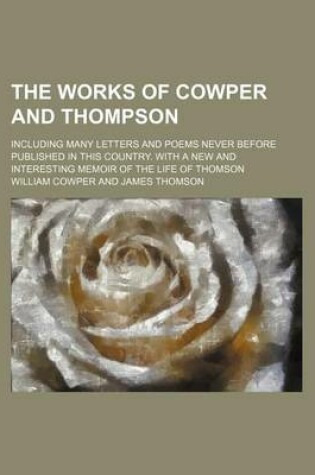 Cover of The Works of Cowper and Thompson; Including Many Letters and Poems Never Before Published in This Country. with a New and Interesting Memoir of the Life of Thomson