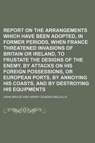 Cover of Report on the Arrangements Which Have Been Adopted, in Former Periods, When France Threatened Invasions of Britain or Ireland, to Frustate the Designs of the Enemy, by Attacks on His Foreign Possessions, or European Ports, by Annoying His Coasts, and by