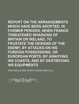 Book cover for Report on the Arrangements Which Have Been Adopted, in Former Periods, When France Threatened Invasions of Britain or Ireland, to Frustate the Designs of the Enemy, by Attacks on His Foreign Possessions, or European Ports, by Annoying His Coasts, and by