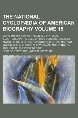 Cover of The National Cyclopaedia of American Biography; Being the History of the United States as Illustrated in the Lives of the Founders, Builders, and Defenders of the Republic, and of the Men and Women Who Are Doing the Work and Volume 15