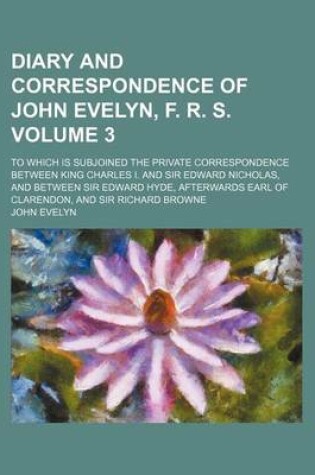 Cover of Diary and Correspondence of John Evelyn, F. R. S. Volume 3; To Which Is Subjoined the Private Correspondence Between King Charles I. and Sir Edward Nicholas, and Between Sir Edward Hyde, Afterwards Earl of Clarendon, and Sir Richard Browne