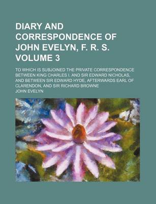 Book cover for Diary and Correspondence of John Evelyn, F. R. S. Volume 3; To Which Is Subjoined the Private Correspondence Between King Charles I. and Sir Edward Nicholas, and Between Sir Edward Hyde, Afterwards Earl of Clarendon, and Sir Richard Browne