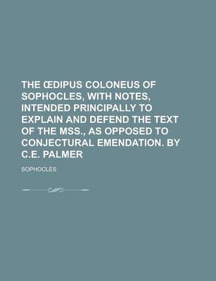 Book cover for The Dipus Coloneus of Sophocles, with Notes, Intended Principally to Explain and Defend the Text of the Mss., as Opposed to Conjectural Emendation. by C.E. Palmer