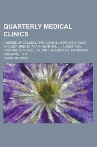 Cover of Quarterly Medical Clinics; A Series of Consecutive Clinical Demonstrations and Lectures by Frank Smithies, ..., Augustana Hospital, Chicago. Volume 1,