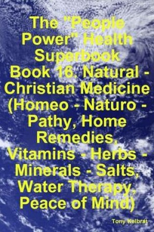 Cover of The "People Power" Health Superbook: Book 16. Natural - Christian Medicine (Homeo - Naturo - Pathy, Home Remedies, Vitamins - Herbs - Minerals - Salts, Water Therapy, Peace of Mind)