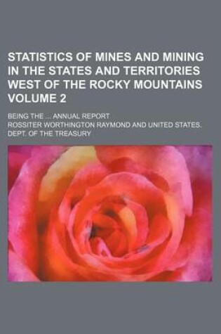 Cover of Statistics of Mines and Mining in the States and Territories West of the Rocky Mountains Volume 2; Being the ... Annual Report