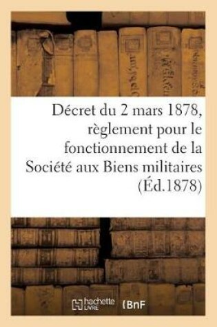 Cover of Decret Du 2 Mars 1878, Portant Reglement Pour Le Fonctionnement de la Societe Aux Biens Militaires