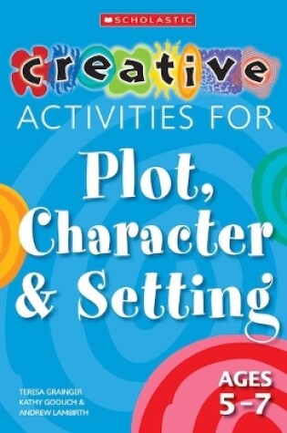 Cover of Creative Activities for Plot, Character & Setting Ages 5-7