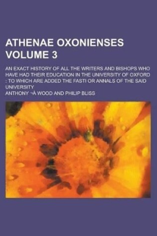 Cover of Athenae Oxonienses; An Exact History of All the Writers and Bishops Who Have Had Their Education in the University of Oxford