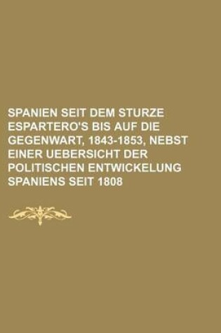 Cover of Spanien Seit Dem Sturze Espartero's Bis Auf Die Gegenwart, 1843-1853, Nebst Einer Uebersicht Der Politischen Entwickelung Spaniens Seit 1808