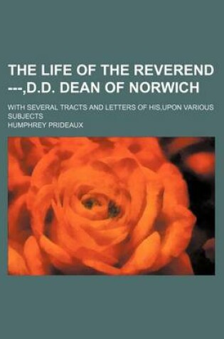 Cover of The Life of the Reverend ---, D.D. Dean of Norwich; With Several Tracts and Letters of His, Upon Various Subjects