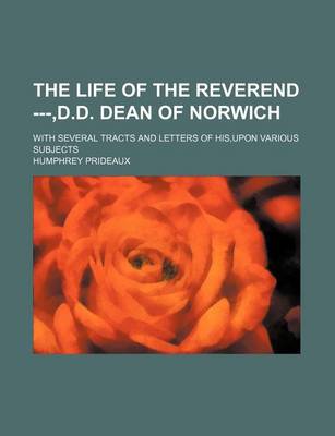 Book cover for The Life of the Reverend ---, D.D. Dean of Norwich; With Several Tracts and Letters of His, Upon Various Subjects