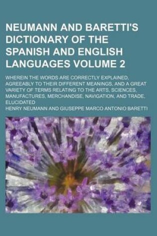 Cover of Neumann and Baretti's Dictionary of the Spanish and English Languages; Wherein the Words Are Correctly Explained, Agreeably to Their Different Meanings, and a Great Variety of Terms Relating to the Arts, Sciences, Manufactures, Volume 2