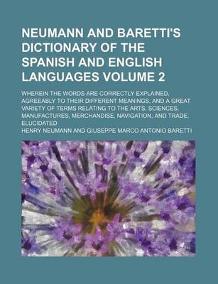 Book cover for Neumann and Baretti's Dictionary of the Spanish and English Languages; Wherein the Words Are Correctly Explained, Agreeably to Their Different Meanings, and a Great Variety of Terms Relating to the Arts, Sciences, Manufactures, Volume 2